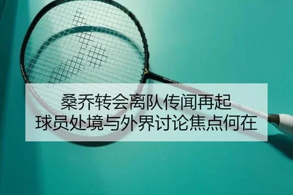桑乔转会离队传闻再起 球员处境与外界讨论焦点何在