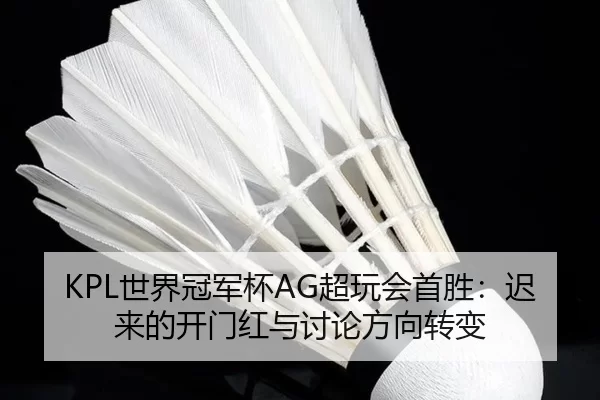 KPL世界冠军杯AG超玩会首胜：迟来的开门红与讨论方向转变
